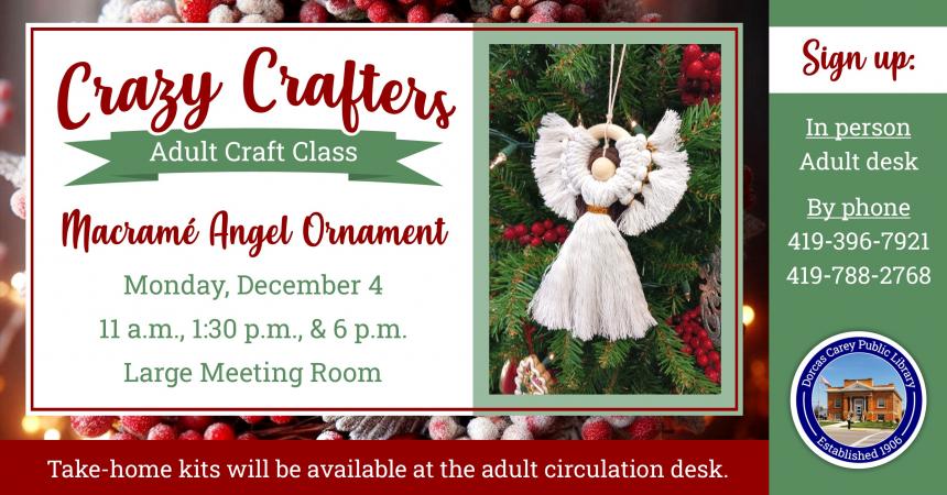 Enjoy the laughter and crafty company on Monday, December 4th at 11 a.m., 1:30 p.m. & 6 p.m.  Discover the creative side of yourself and have fun!  Supplies are provided free of charge, but donations are welcome!!  This month’s craft is a Macramé Angel Ornament.  Please sign up at the adult circulation desk or by phone at 419-396-7921 or 419-788-2768. 
