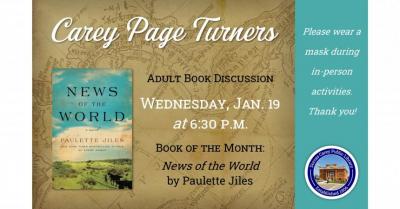 The Carey Page Turners will meet on Wednesday, January 19th at 6:30 p.m. to discuss the book:  News of the World by Paulette Jiles:  In the aftermath of the Civil War, an aging itinerant news reader agrees to transport a young captive of the Kiowa back to her people in this exquisitely rendered, morally complex, multilayered novel of historical fiction from the author of Enemy Women that explores the boundaries of family, responsibility, honor, and trust.  In the wake of the Civil War, Captain Jefferson Kyl