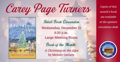 The Carey Page Turners will meet on Wednesday, December 21st at 6:30 p.m. to discuss the book:  A Christmas in the Alps by Melody Carlson.  After a time of heartache and loss, Simone Winthrop discovers a tantalizing letter from her French great-grandmother, which seems to suggest that she is heir to a family treasure. Ever practical, Simone assumes the claim is baseless, but her best friend encourages her to find out for sure. Despite her deep-rooted fear of flying, Simone boards a jet to travel to Paris at