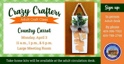 Monday, April 3rd – Crazy Crafters – 11 a.m., 1 p.m. and 6 p.m. Enjoy the laughter and crafty company on Monday, April 3rd at 11 a.m., 1 p.m. & 6 p.m.  Discover the creative side of yourself and have fun!  Supplies are provided free of charge, but donations are welcome!!  This month’s craft is a Country Carrot Craft.   Please sign up at the adult circulation desk or by phone at 419-396-7921 or 419-788-2768. 