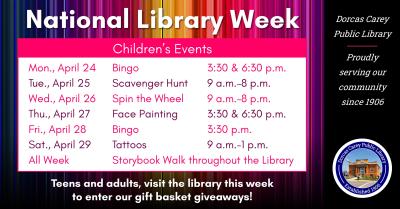 Monday, April 24th – Bingo 3:30 p.m. & 6:30 p.m. Tuesday, April 25th – Scavenger Hunt 9 a.m. – 8 p.m. Wednesday, April 26th – Spin the Wheel 9 a.m. – 8 p.m. Thursday, April 27th – Face Painting 3:30 p.m. & 6:30 p.m. Friday, April 28th – Bingo 3:30 p.m. Saturday, April 29th - Tattoo’s 9 a.m. – 1 p.m. All Week – Storybook Walk throughout the Library