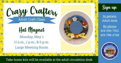 Enjoy the laughter and crafty company on Monday, May 1st at 11 a.m., 1 p.m. & 6 p.m.  Discover the creative side of yourself and have fun!  Supplies are provided free of charge, but donations are welcome!!  This month’s craft is a Hat Magnet.   Please sign up at the adult circulation desk or by phone at 419-396-7921 or 419-788-2768. 