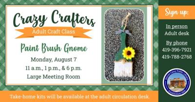 Enjoy the laughter and crafty company on Monday, August 7th at 11 a.m., 1 p.m. & 6 p.m.  Discover the creative side of yourself and have fun!  Supplies are provided free of charge, but donations are welcome!!  This month’s craft is a Paint Brush Gnome.  Please sign up at the adult circulation desk or by phone at 419-396-7921 or 419-788-2768. 