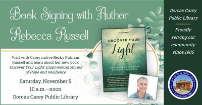 Saturday, November 5th – Becky Russell Book Signing – 10:00 a.m. – Noon A book signing will be held at the Dorcas Carey Public Library on Saturday, November 5, 2022 from 10:00 a.m. - 12:00 p.m. for Carey native, Rebecca (Putnam) Russell.  The book titled:   Uncover Your Light explores the concept of how to shine brightly when you’ve lost touch with who you are. Whether you are struggling with a life transition, personal upheaval, or gradual detachment over time, the question is: How do you begin to find you